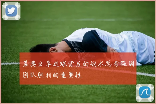 莱奥分享进球背后的战术思考强调团队胜利的重要性