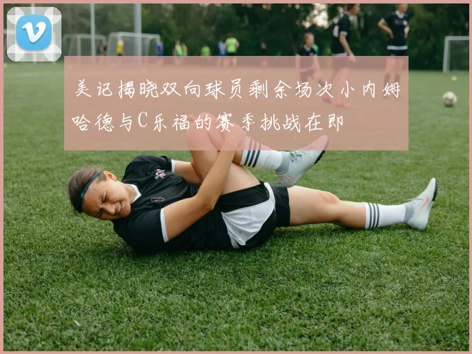 美记揭晓双向球员剩余场次小内姆哈德与C乐福的赛季挑战在即