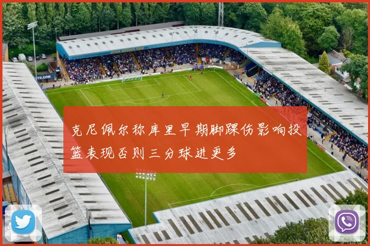 克尼佩尔称库里早期脚踝伤影响投篮表现否则三分球进更多