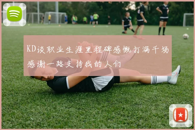 KD谈职业生涯里程碑感慨打满千场感谢一路支持我的人们