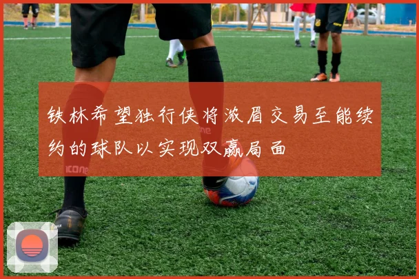 铁林希望独行侠将浓眉交易至能续约的球队以实现双赢局面