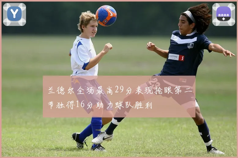 兰德尔全场最高29分表现抢眼第二节独得16分助力球队胜利