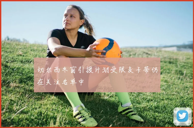 切尔西冬窗引援计划受限麦卡蒂仍在关注名单中