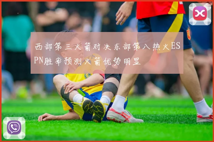 西部第三火箭对决东部第八热火ESPN胜率预测火箭优势明显