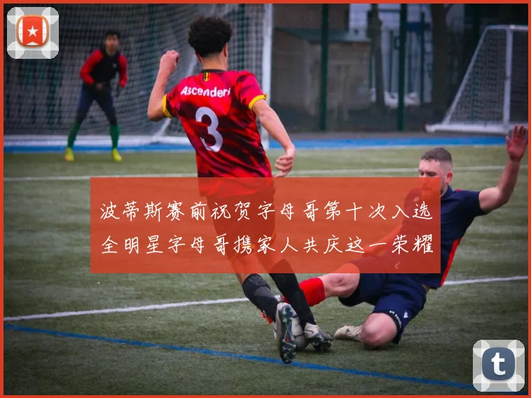 波蒂斯赛前祝贺字母哥第十次入选全明星字母哥携家人共庆这一荣耀时刻