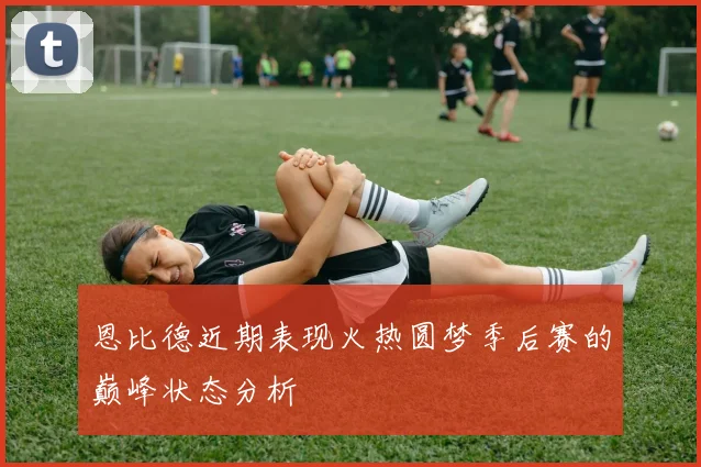 恩比德近期表现火热圆梦季后赛的巅峰状态分析