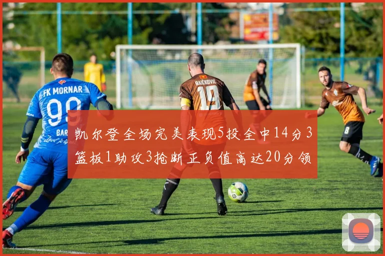 凯尔登全场完美表现5投全中14分3篮板1助攻3抢断正负值高达20分领衔全场