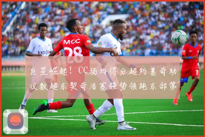 巨星崛起！CC场均得分超约基奇助攻数超东契奇活塞强势领跑东部第一