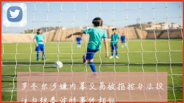 罗齐尔涉嫌内幕交易被指控非法投注与琼泰波特事件相似