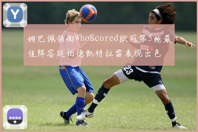 姆巴佩领衔WhoScored欧冠第5轮最佳阵容廷伯德凯特拉雷表现出色