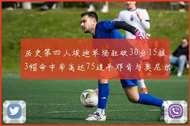 历史第四人埃迪单场狂砍30分15板3帽命中率高达75追平邓肯与奥尼尔辉煌成就