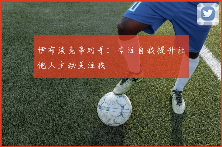 伊布谈竞争对手：专注自我提升让他人主动关注我