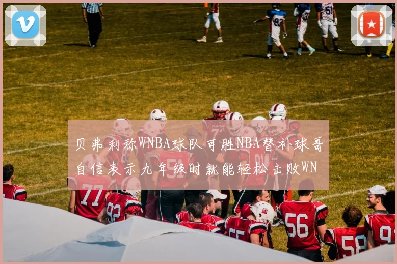 贝弗利称WNBA球队可胜NBA替补球哥自信表示九年级时就能轻松击败WNBA