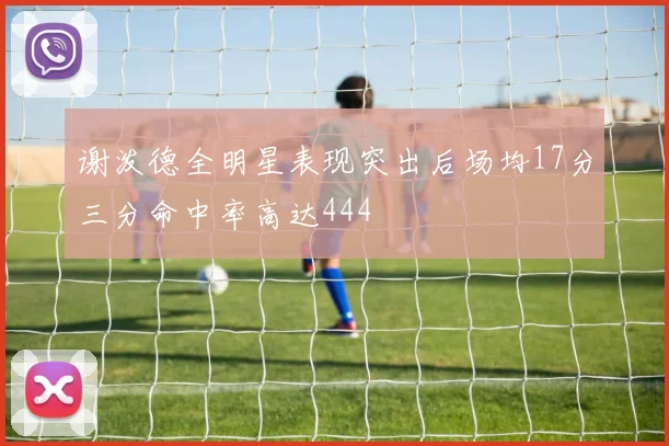 谢泼德全明星表现突出后场均17分三分命中率高达444