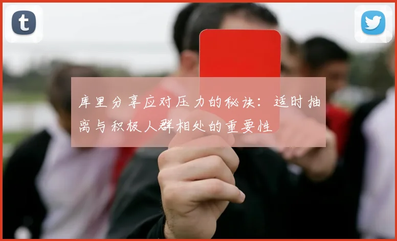 库里分享应对压力的秘诀：适时抽离与积极人群相处的重要性