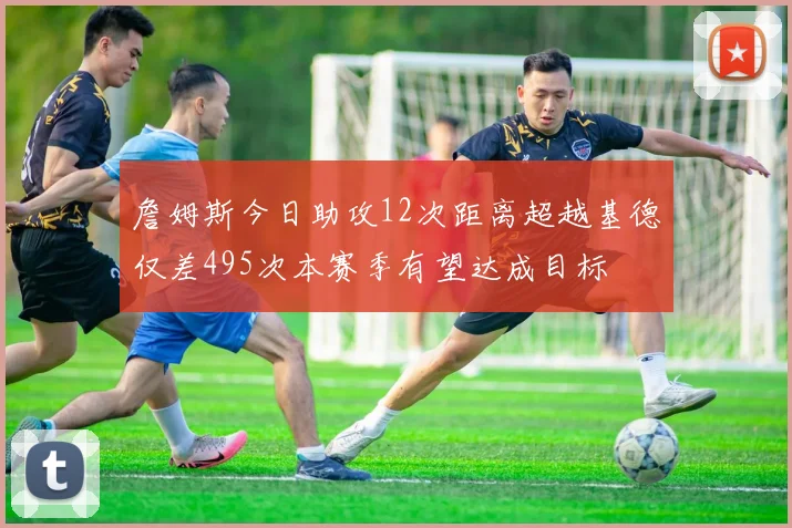 詹姆斯今日助攻12次距离超越基德仅差495次本赛季有望达成目标