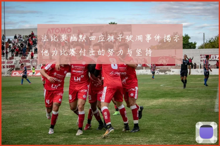 法比奥幽默回应裤子破洞事件揭示他为比赛付出的努力与坚持