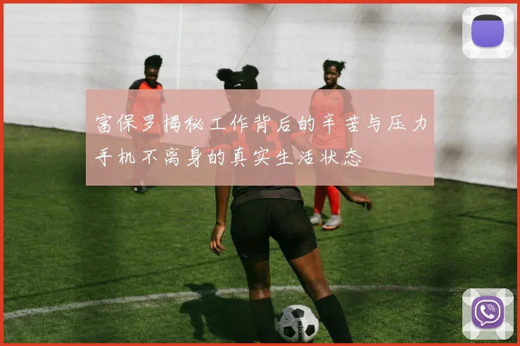 富保罗揭秘工作背后的辛苦与压力手机不离身的真实生活状态