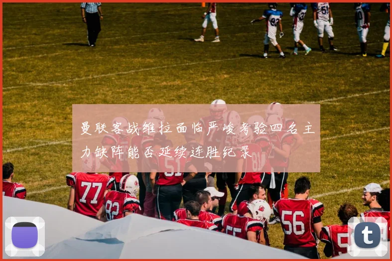 曼联客战维拉面临严峻考验四名主力缺阵能否延续连胜纪录
