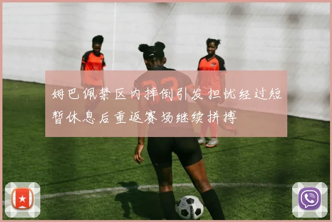 姆巴佩禁区内摔倒引发担忧经过短暂休息后重返赛场继续拼搏