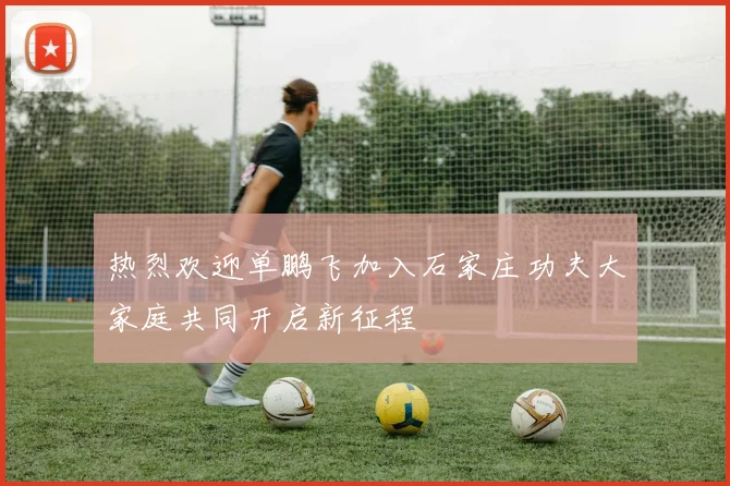 热烈欢迎单鹏飞加入石家庄功夫大家庭共同开启新征程