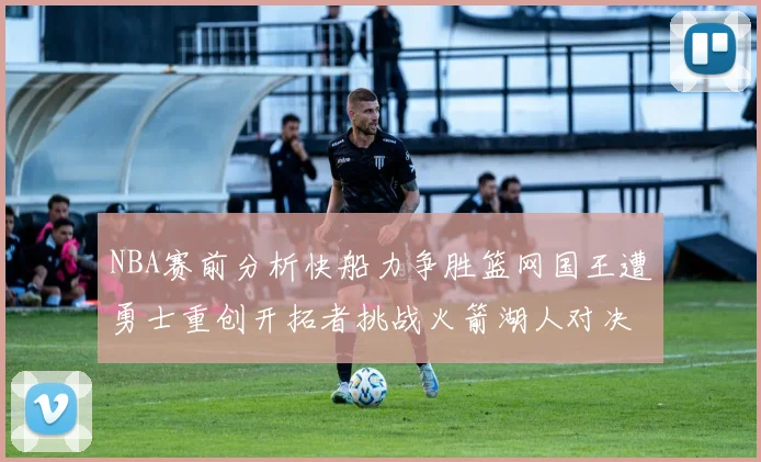 NBA赛前分析快船力争胜篮网国王遭勇士重创开拓者挑战火箭湖人对决雄鹿艰难