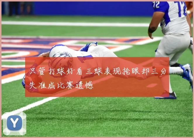 只管打球好看三球表现抢眼却三分失准成比赛遗憾