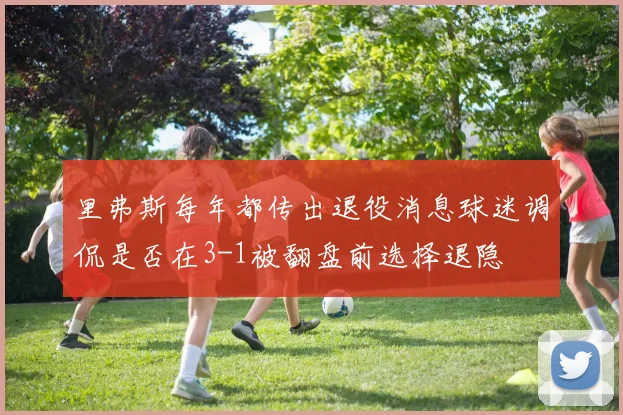 里弗斯每年都传出退役消息球迷调侃是否在3-1被翻盘前选择退隐